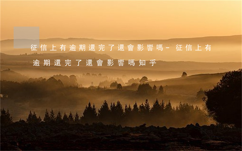 征信上有逾期還完了還會影響嗎-征信上有逾期還完了還會影響嗎知乎