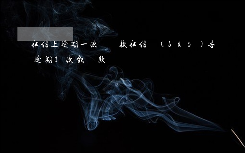 征信上逾期一次辦貸款(征信報(bào)告逾期1次能貸款嗎)