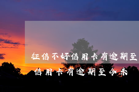 征信不好信用卡有逾期至今未還-征信不好信用卡有逾期至今未還怎么辦