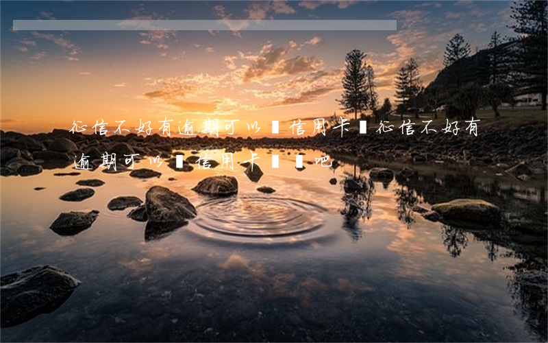 征信不好有逾期可以辦信用卡嗎(征信不好有逾期可以辦信用卡嗎貼吧)