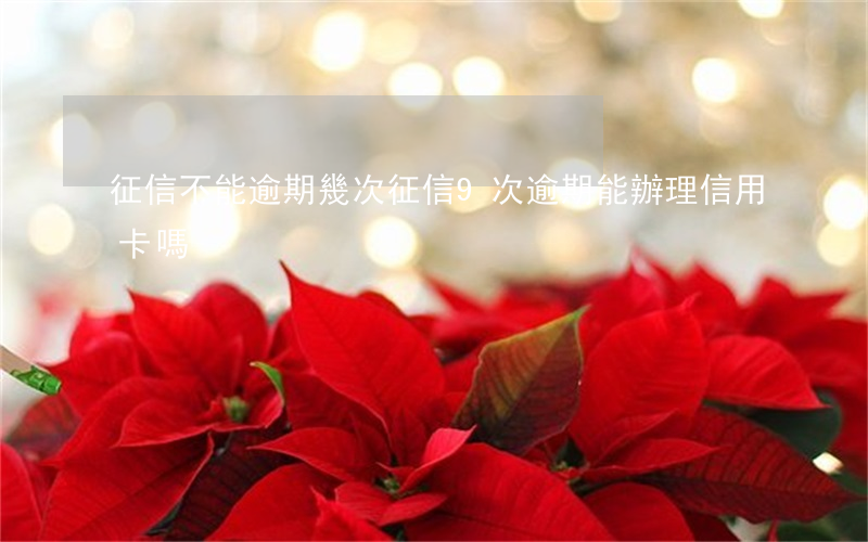 征信不能逾期幾次（征信9次逾期能辦理信用卡嗎）
