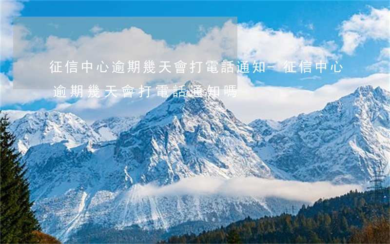 征信中心逾期幾天會打電話通知-征信中心逾期幾天會打電話通知嗎