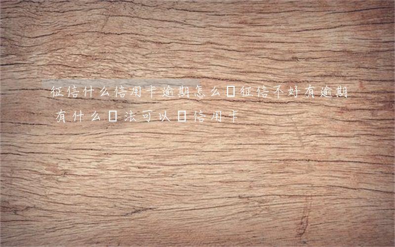 征信什么信用卡逾期怎么辦(征信不好,有逾期,有什么辦法可以辦信用卡)