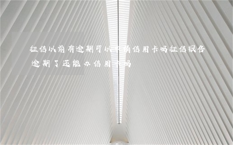 征信以前有逾期可以申请信用卡吗（征信报告逾期了还能办信用卡吗）