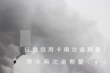 征信信用卡兩次逾期嚴(yán)重 征信信用卡兩次逾期嚴(yán)重嗎