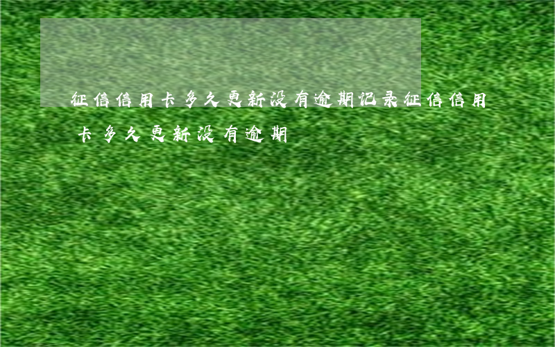 征信信用卡多久更新没有逾期记录（征信信用卡多久更新没有逾期）