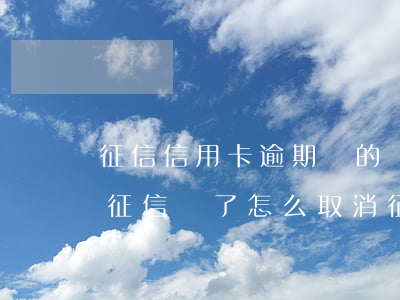 征信信用卡逾期別的銀行(銀行信用卡逾期上征信 還了 怎么取消征信)