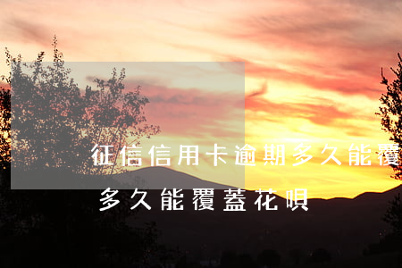 征信信用卡逾期多久能覆蓋(征信信用卡逾期多久能覆蓋花唄)