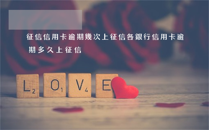 征信信用卡逾期幾次上征信(各銀行信用卡逾期多久上征信)