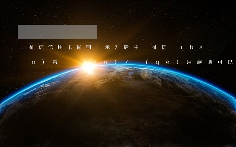 征信信用卡逾期顯示7后注銷(征信報(bào)告連續(xù)7個(gè)月逾期可以消除嗎)