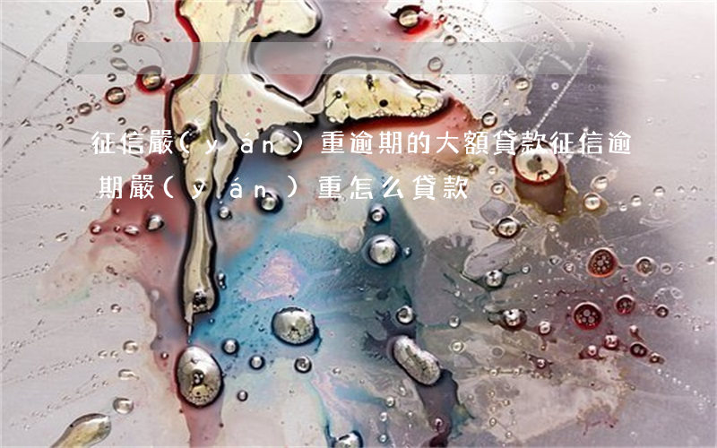 征信嚴(yán)重逾期的大額貸款(征信逾期嚴(yán)重怎么貸款)