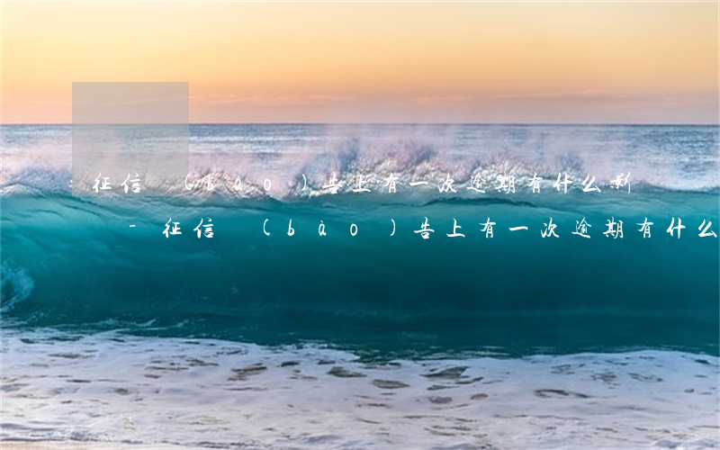 征信報(bào)告上有一次逾期有什么影響-征信報(bào)告上有一次逾期有什么影響嗎
