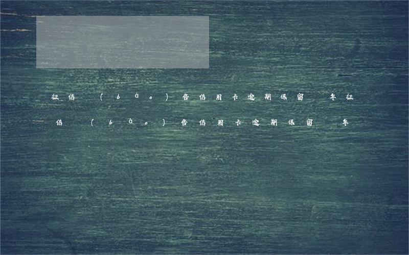 征信報(bào)告信用卡逾期保留幾年（征信報(bào)告信用卡逾期保留幾年）