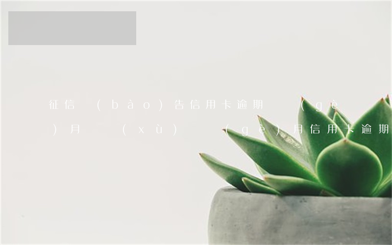 征信報(bào)告信用卡逾期兩個(gè)月(連續(xù)兩個(gè)月信用卡逾期2天會(huì)上征信嗎)