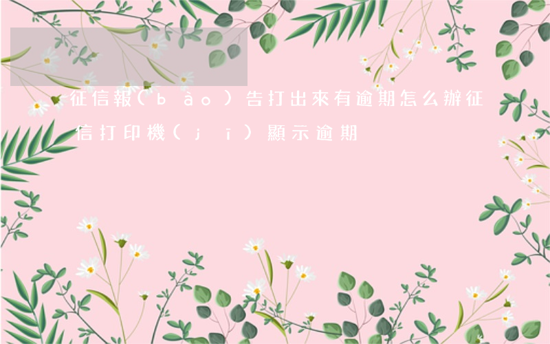 征信報(bào)告打出來有逾期怎么辦（征信打印機(jī)顯示逾期）