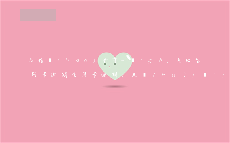 征信報(bào)告有一個(gè)月的信用卡逾期（信用卡逾期1天會(huì)計(jì)入征信嗎）