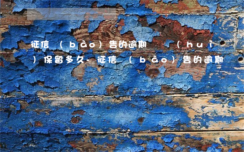 征信報(bào)告的逾期記錄會(huì)保留多久-征信報(bào)告的逾期記錄會(huì)保留多久呢
