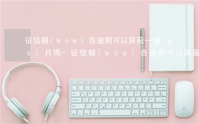 征信報(bào)告逾期可以屏蔽一個(gè)月嗎-征信報(bào)告逾期可以屏蔽一個(gè)月嗎怎么辦