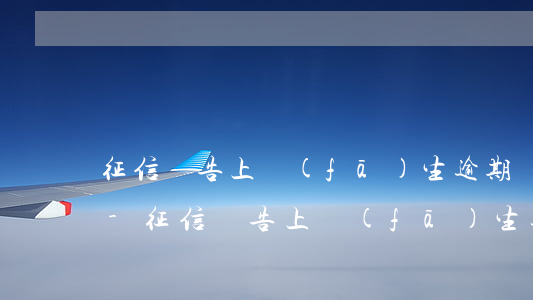征信報告上發(fā)生逾期賬戶總共六個-征信報告上發(fā)生逾期賬戶總共六個怎么辦