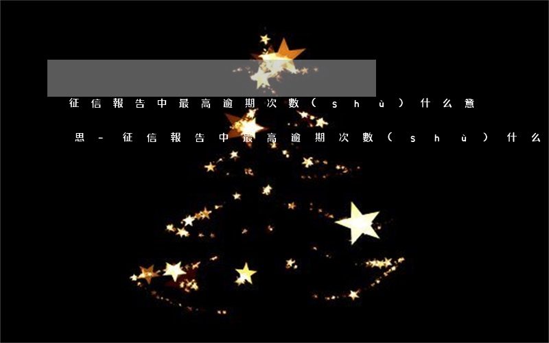 征信報告中最高逾期次數(shù)什么意思-征信報告中最高逾期次數(shù)什么意思啊