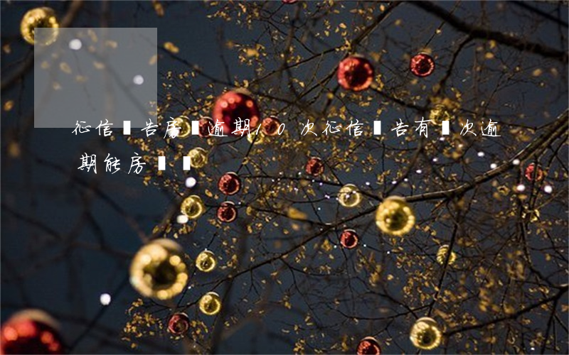 征信報告房貸逾期10次(征信報告有兩次逾期能房貸嗎)