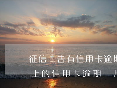 征信報告有信用卡逾期記錄怎么辦（征信報告上的信用卡逾期圖片）