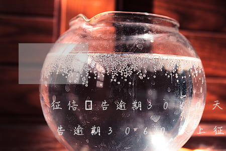 征信報告逾期3060天上征信嗎-征信報告逾期3060天上征信嗎有影響嗎