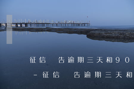 征信報告逾期三天和90天的區(qū)別-征信報告逾期三天和90天的區(qū)別是什么