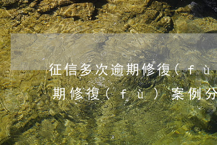 征信多次逾期修復(fù)案例 征信多次逾期修復(fù)案例分享