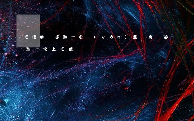 征信房貸逾期一次嚴(yán)重嗎（房貸逾期一次上征信嗎）