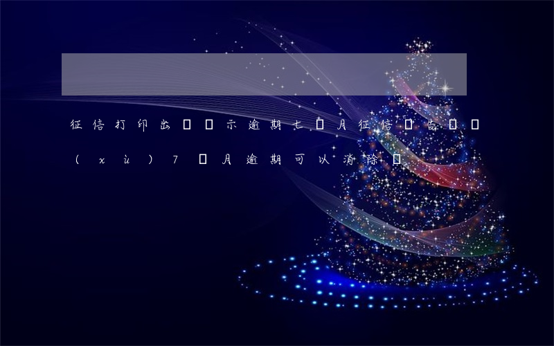 征信打印出來顯示逾期七個月 征信報告連續(xù)7個月逾期可以消除嗎