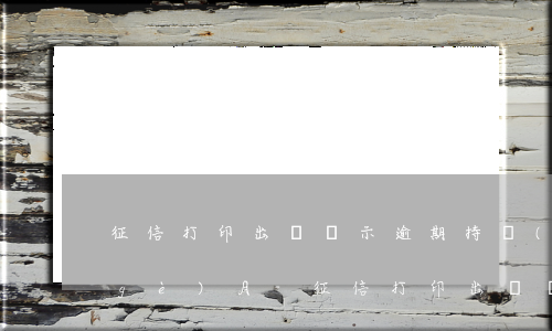 征信打印出來顯示逾期持續(xù)7個(gè)月-征信打印出來顯示逾期持續(xù)7個(gè)月怎么辦