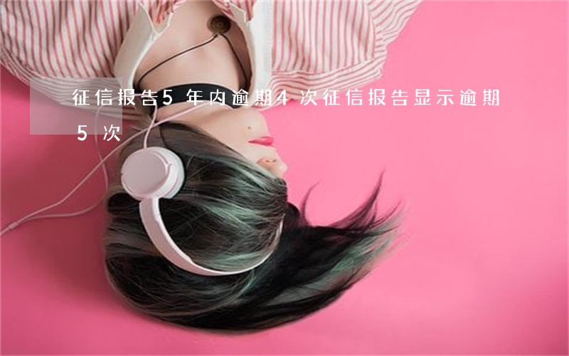征信报告5年内逾期4次(征信报告显示逾期5次)