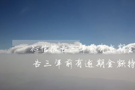征信报告三年前有逾期金额特别小-征信报告三年前有逾期金额特别小怎么办