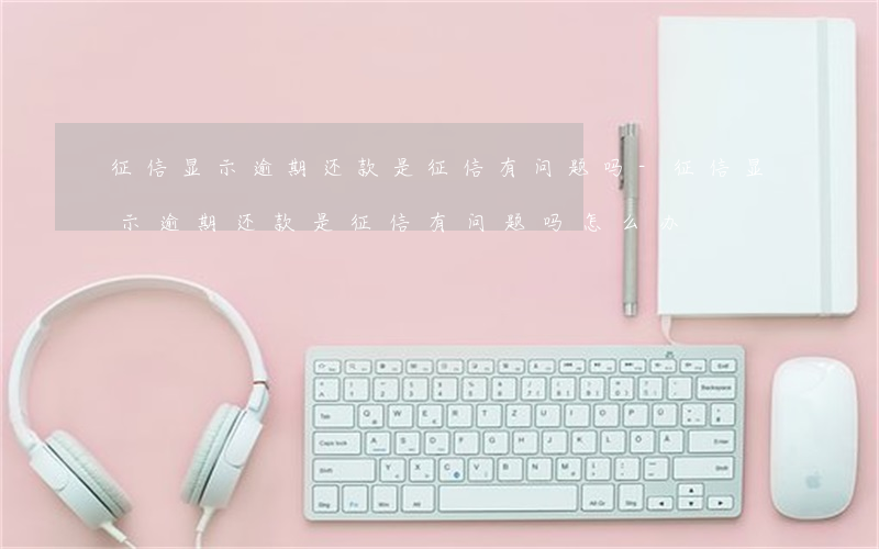 征信显示逾期还款是征信有问题吗-征信显示逾期还款是征信有问题吗怎么办