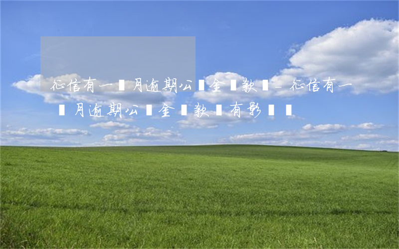 征信有一個月逾期公積金貸款嗎-征信有一個月逾期公積金貸款嗎有影響嗎