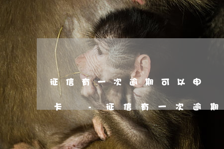 征信有一次逾期可以申請(qǐng)信用卡嗎-征信有一次逾期可以申請(qǐng)信用卡嗎知乎