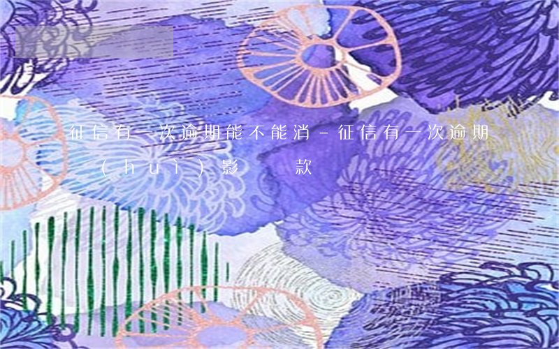 征信有一次逾期能不能消-征信有一次逾期會(huì)影響貸款嗎