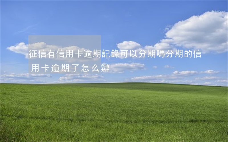 征信有信用卡逾期記錄可以分期嗎 分期的信用卡逾期了怎么辦