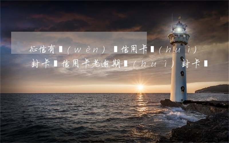 征信有問(wèn)題信用卡會(huì)封卡嗎（信用卡老逾期會(huì)封卡嗎）