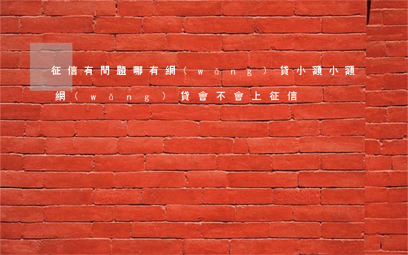 征信有問題哪有網(wǎng)貸小額(小額網(wǎng)貸會不會上征信)