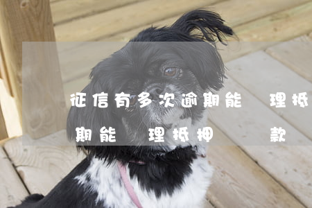 征信有多次逾期能辦理抵押嗎(征信有多次逾期能辦理抵押嗎貸款)