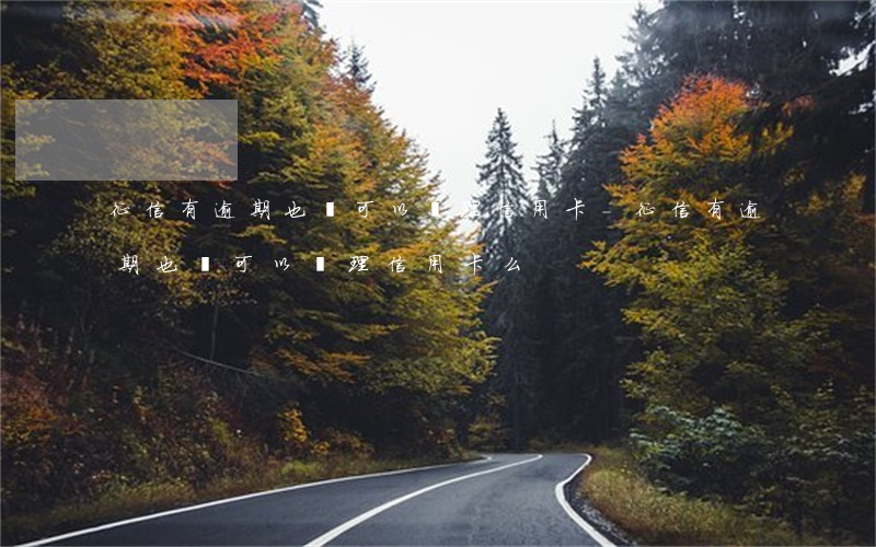征信有逾期也辦可以辦理信用卡-征信有逾期也辦可以辦理信用卡么