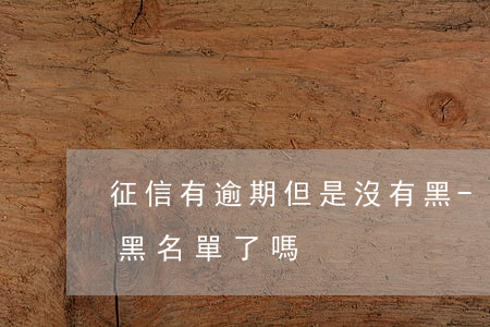 征信有逾期但是沒有黑-征信上有逾期就是黑名單了嗎