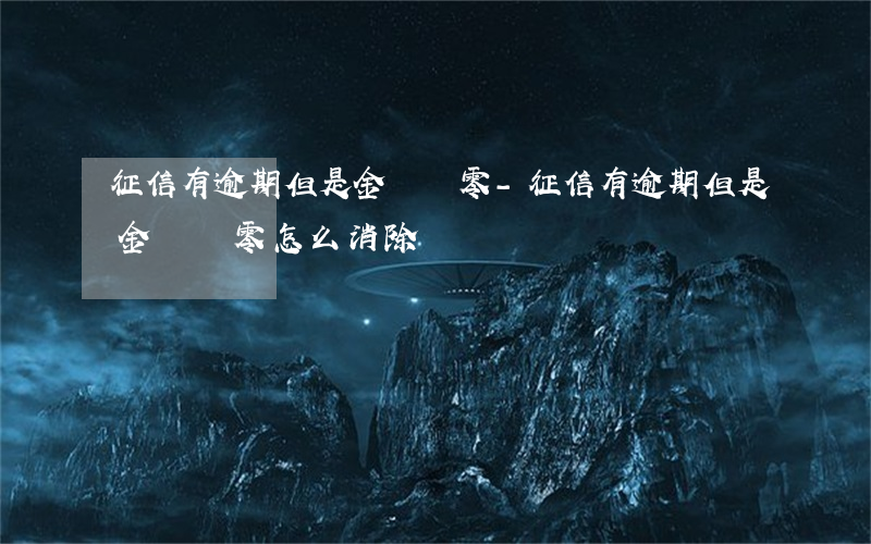 征信有逾期但是金額為零-征信有逾期但是金額為零怎么消除