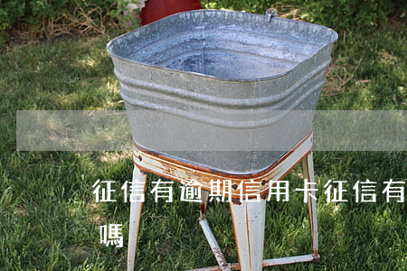 征信有逾期信用卡(征信有逾期信用卡還能用嗎)