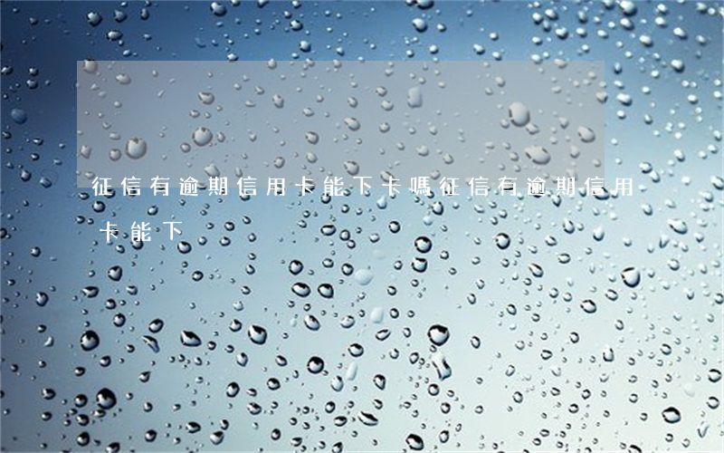 征信有逾期信用卡能下卡嗎（征信有逾期信用卡能下）