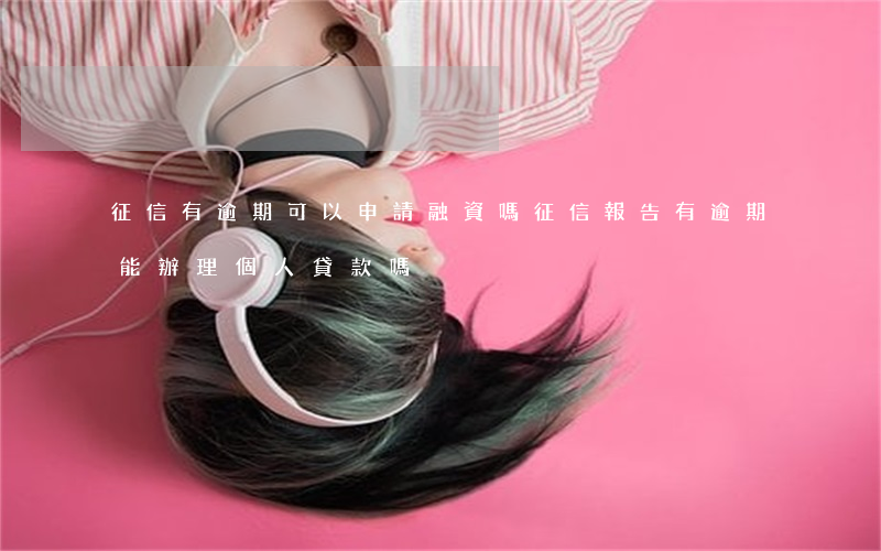 征信有逾期可以申請融資嗎(征信報告有逾期能辦理個人貸款嗎)