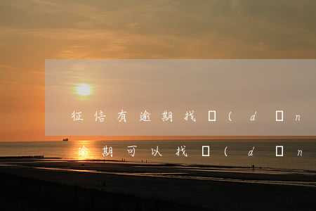 征信有逾期找擔(dān)保人房貸(征信有逾期可以找擔(dān)保公司嗎)
