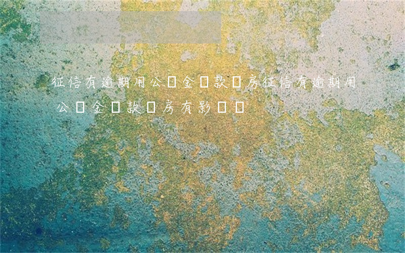 征信有逾期用公積金貸款買房(征信有逾期用公積金貸款買房有影響嗎)